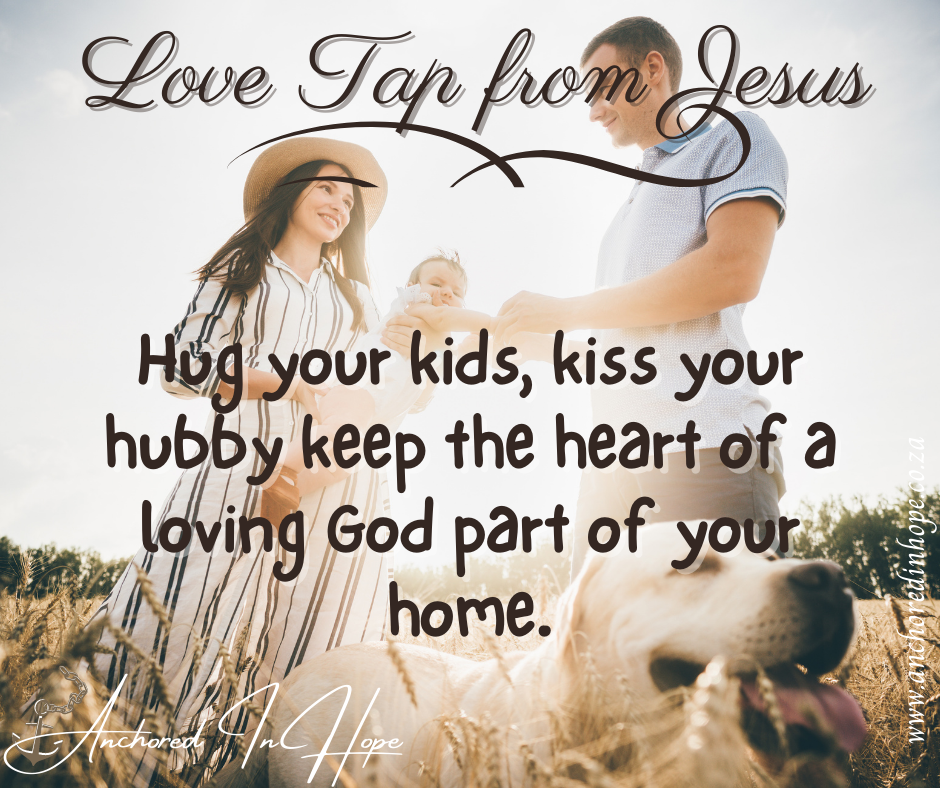 25.Hug your kids kiss your hubby keep the heart of a loving God part of your home.